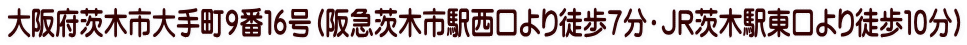 大阪府茨木市大手町９番１６号（阪急茨木市駅西口より徒歩７分・ＪＲ茨木駅東口より徒歩１０分）